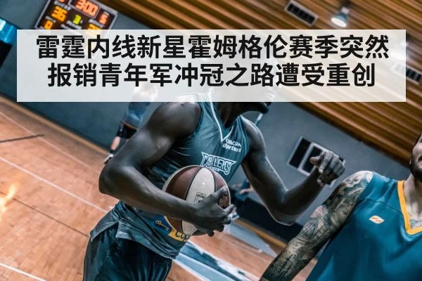 雷霆内线新星霍姆格伦赛季突然报销青年军冲冠之路遭受重创 - kaiyun sports