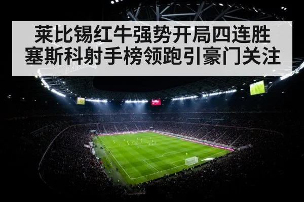 莱比锡红牛强势开局四连胜 塞斯科射手榜领跑引豪门关注 - kaiyun sports
