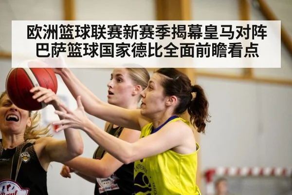 欧洲篮球联赛新赛季揭幕皇马对阵巴萨篮球国家德比全面前瞻看点（kaiyun sports）