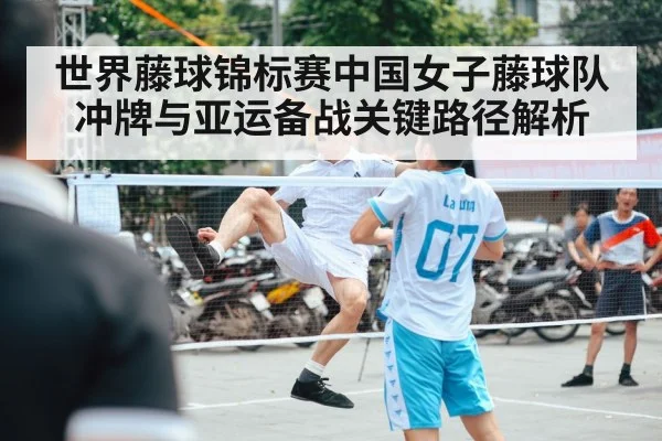 世界藤球锦标赛中国女子藤球队冲牌与亚运备战关键路径解析 - kaiyun sports