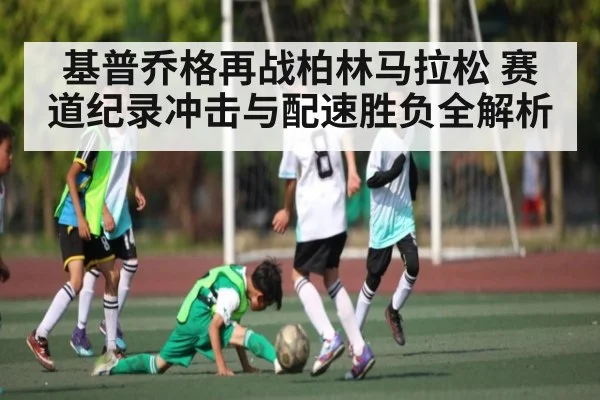 基普乔格再战柏林马拉松 赛道纪录冲击与配速胜负全解析 - kaiyun sports