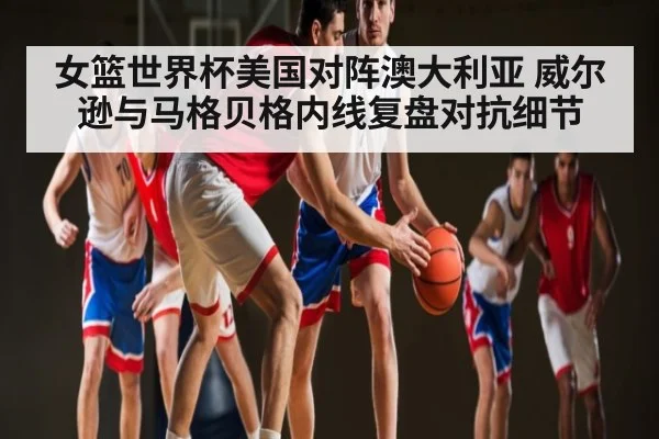 女篮世界杯美国对阵澳大利亚 威尔逊与马格贝格内线复盘对抗细节