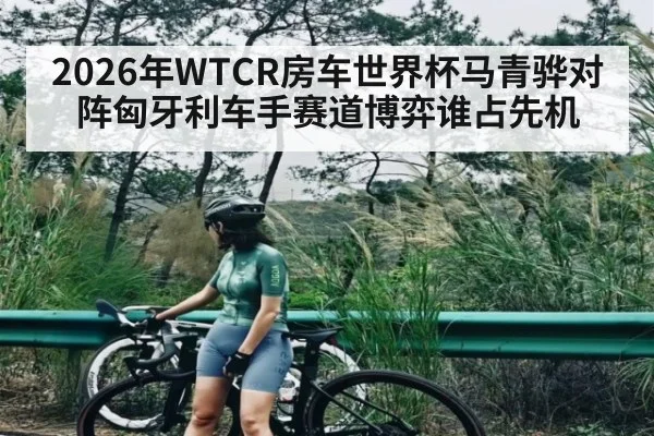 2026年WTCR房车世界杯马青骅对阵匈牙利车手赛道博弈谁占先机