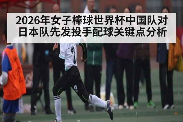 2026年女子棒球世界杯中国队对日本队先发投手配球关键点分析